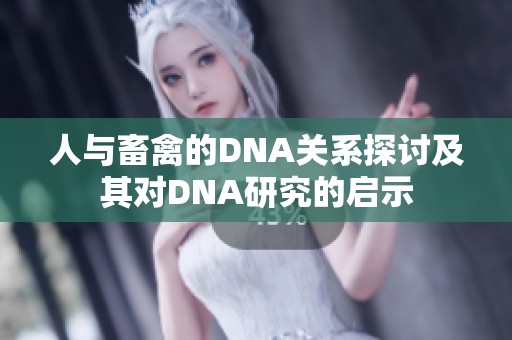 人与畜禽的DNA关系探讨及其对DNA研究的启示