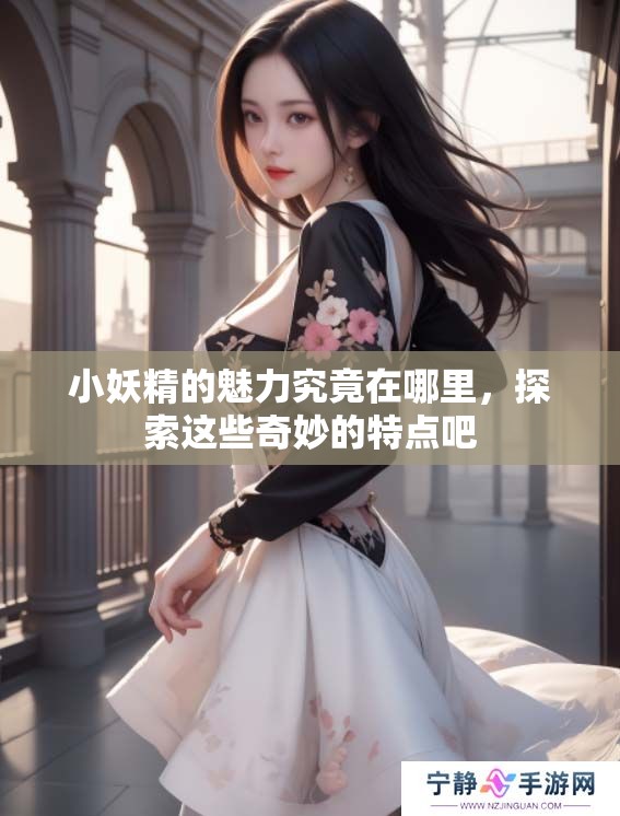 小妖精的魅力究竟在哪里，探索这些奇妙的特点吧