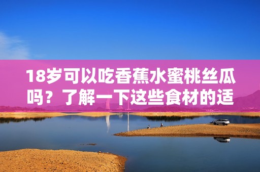 18岁可以吃香蕉水蜜桃丝瓜吗？了解一下这些食材的适宜性。