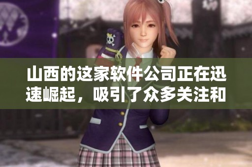 山西的这家软件公司正在迅速崛起，吸引了众多关注和投资。