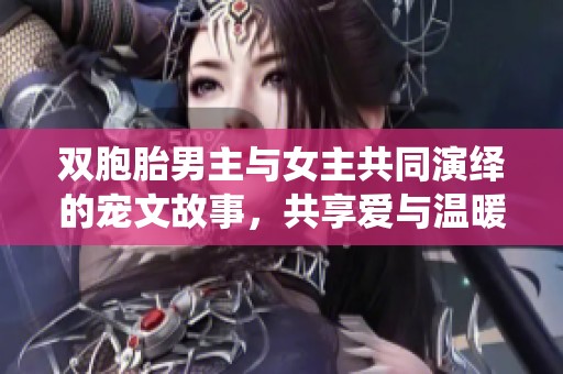 双胞胎男主与女主共同演绎的宠文故事，共享爱与温暖的奇幻旅程