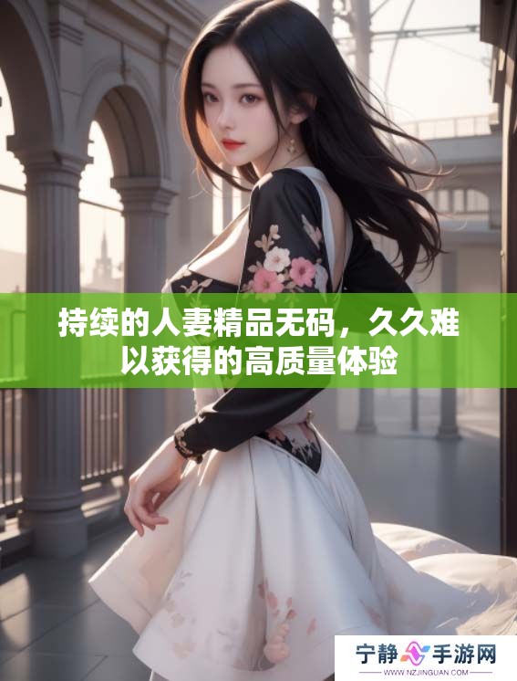 持续的人妻精品**，**难以获得的高质量体验