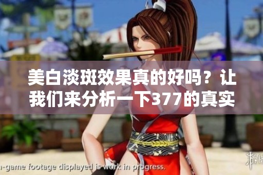 美白淡斑效果真的好吗？让我们来分析一下377的真实效果。