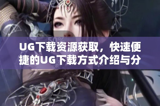 UG下载资源获取，快速便捷的UG下载方式介绍与分享