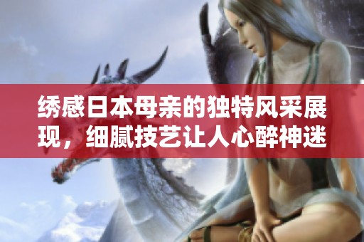 绣感日本母亲的独特风采展现，细腻技艺让人心醉神迷