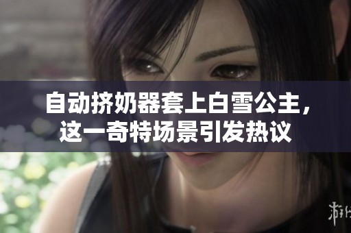 自动挤奶器套上白雪公主，这一奇特场景引发热议