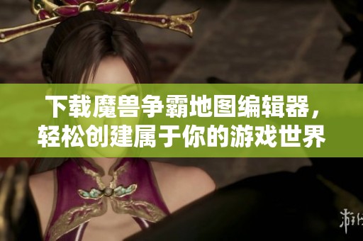 下载魔兽争霸地图编辑器，轻松创建属于你的游戏世界