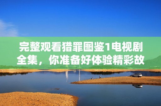 完整观看猎罪图鉴1电视剧全集，你准备好体验精彩故事了吗