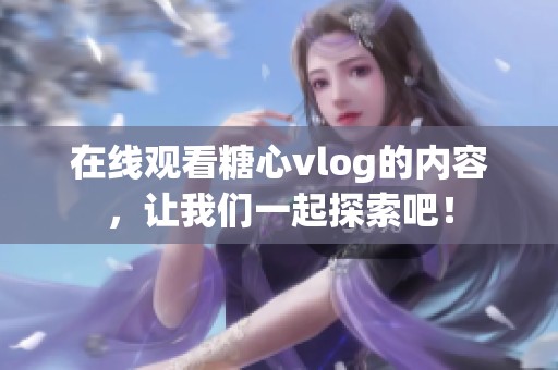 在线观看糖心vlog的内容，让我们一起探索吧！