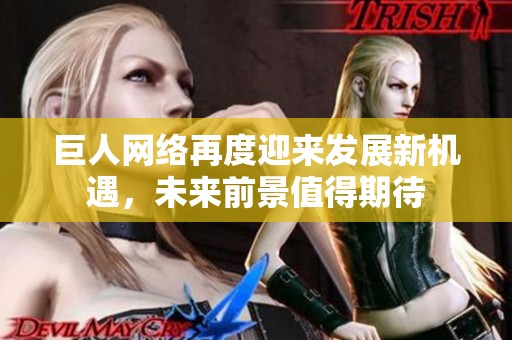 巨人网络再度迎来发展新机遇，未来前景值得期待