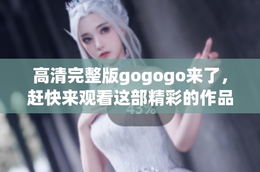 高清完整版gogogo来了，赶快来观看这部精彩的作品吧！