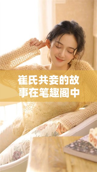 崔氏共妾的故事在笔趣阁中如火如荼地展开 让人无法自拔的情节引人入胜