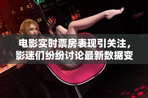 电影实时票房表现引关注，影迷们纷纷讨论最新数据变化