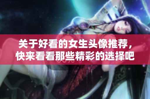 关于好看的女生头像推荐，快来看看那些精彩的选择吧