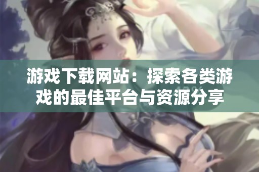 游戏下载网站：探索各类游戏的最佳平台与资源分享