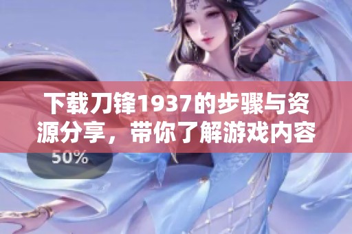 下载刀锋1937的步骤与资源分享，带你了解游戏内容与玩法技巧