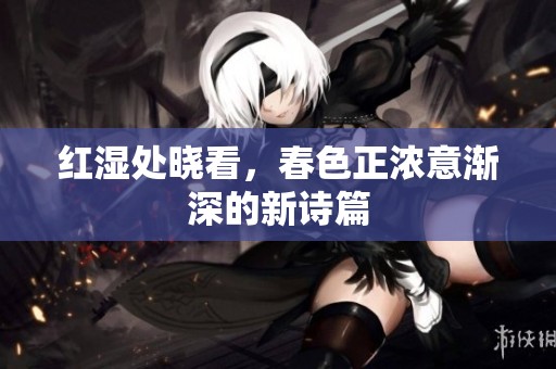 红湿处晓看，春色正浓意渐深的新诗篇