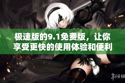 极速版的9.1免费版，让你享受更快的使用体验和便利功能