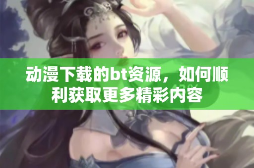 动漫下载的bt资源，如何顺利获取更多精彩内容