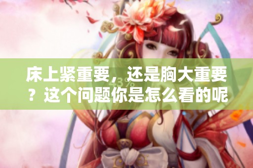 床上紧重要，还是胸大重要？这个问题你是怎么看的呢？