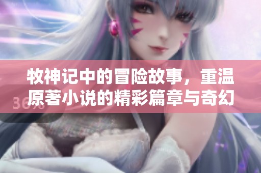 牧神记中的冒险故事，重温原著小说的精彩篇章与奇幻世界