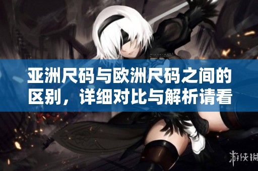 亚洲尺码与欧洲尺码之间的区别，详细对比与解析请看这里