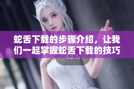 蛇舌下载的步骤介绍，让我们一起掌握蛇舌下载的技巧与方法