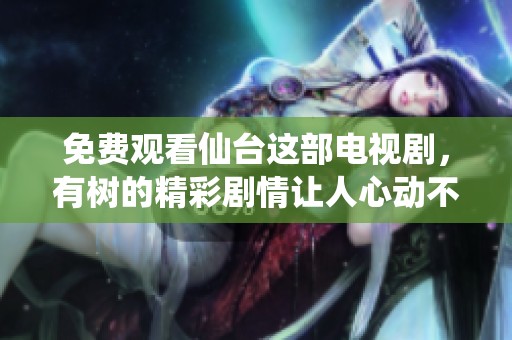 免费观看仙台这部电视剧，有树的精彩剧情让人心动不已
