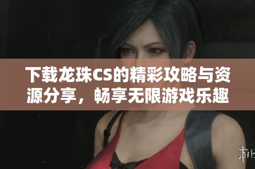 下载龙珠CS的精彩攻略与资源分享，畅享无限游戏乐趣！