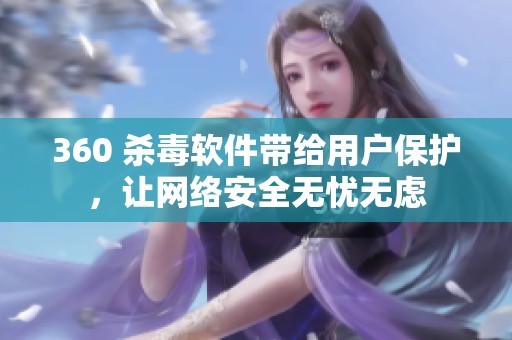 360 杀毒软件带给用户保护，让网络安全无忧无虑