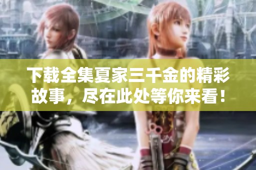 下载全集夏家三千金的精彩故事，尽在此处等你来看！